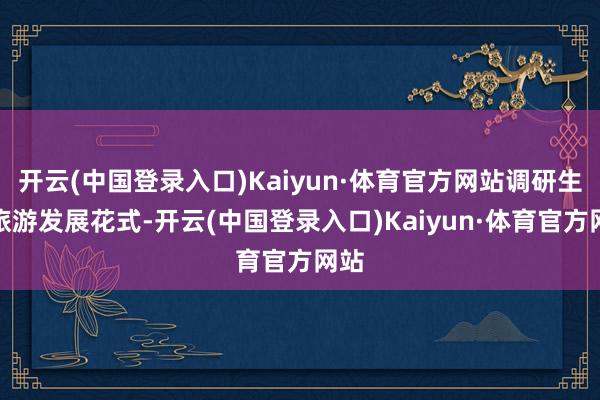 开云(中国登录入口)Kaiyun·体育官方网站调研生态旅游发展花式-开云(中国登录入口)Kaiyun·体育官方网站