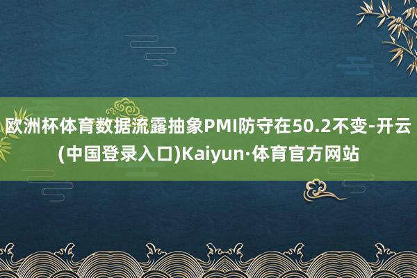 欧洲杯体育数据流露抽象PMI防守在50.2不变-开云(中国登录入口)Kaiyun·体育官方网站