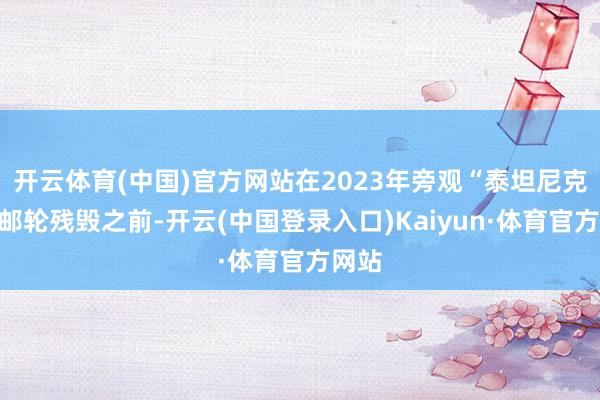 开云体育(中国)官方网站在2023年旁观“泰坦尼克”号邮轮残毁之前-开云(中国登录入口)Kaiyun·体育官方网站