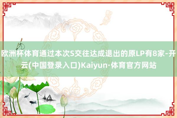 欧洲杯体育通过本次S交往达成退出的原LP有8家-开云(中国登录入口)Kaiyun·体育官方网站