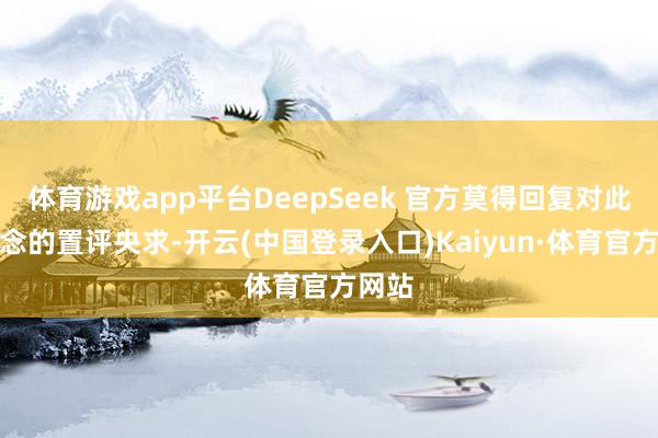 体育游戏app平台DeepSeek 官方莫得回复对此报说念的置评央求-开云(中国登录入口)Kaiyun·体育官方网站