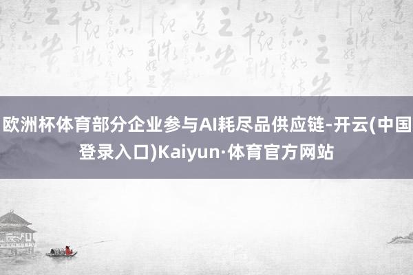 欧洲杯体育部分企业参与AI耗尽品供应链-开云(中国登录入口)Kaiyun·体育官方网站