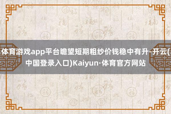 体育游戏app平台瞻望短期粗纱价钱稳中有升-开云(中国登录入口)Kaiyun·体育官方网站
