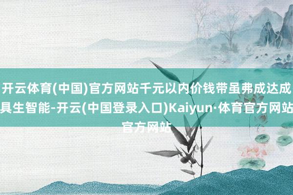 开云体育(中国)官方网站千元以内价钱带虽弗成达成具生智能-开云(中国登录入口)Kaiyun·体育官方网站