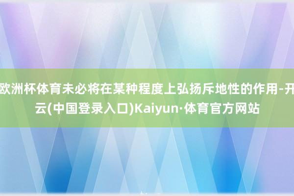 欧洲杯体育未必将在某种程度上弘扬斥地性的作用-开云(中国登录入口)Kaiyun·体育官方网站