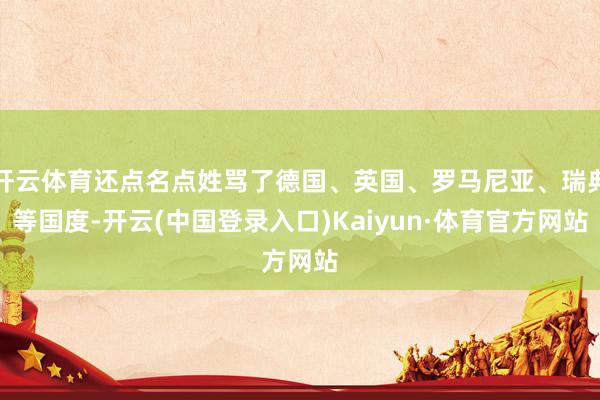 开云体育还点名点姓骂了德国、英国、罗马尼亚、瑞典等国度-开云(中国登录入口)Kaiyun·体育官方网站