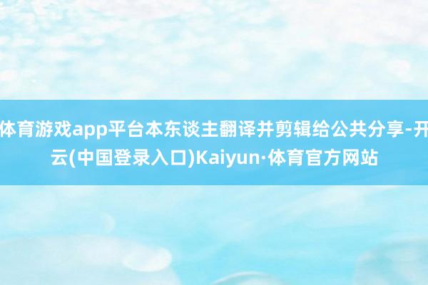 体育游戏app平台本东谈主翻译并剪辑给公共分享-开云(中国登录入口)Kaiyun·体育官方网站