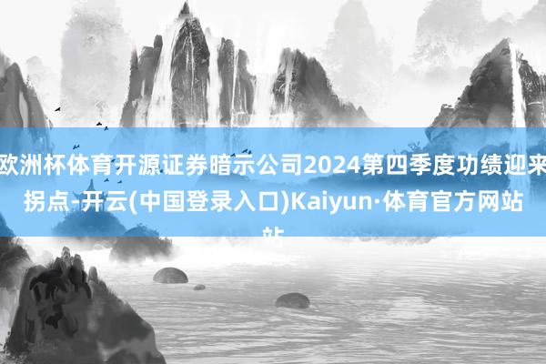 欧洲杯体育开源证券暗示公司2024第四季度功绩迎来拐点-开云(中国登录入口)Kaiyun·体育官方网站