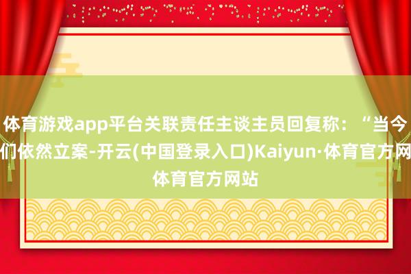 体育游戏app平台关联责任主谈主员回复称：“当今咱们依然立案-开云(中国登录入口)Kaiyun·体育官方网站