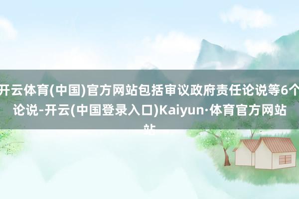 开云体育(中国)官方网站包括审议政府责任论说等6个论说-开云(中国登录入口)Kaiyun·体育官方网站
