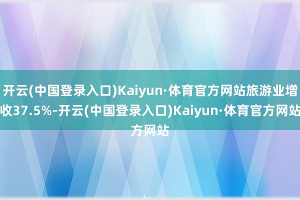 开云(中国登录入口)Kaiyun·体育官方网站旅游业增收37.5%-开云(中国登录入口)Kaiyun·体育官方网站