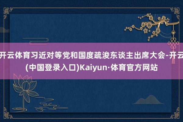 开云体育习近对等党和国度疏浚东谈主出席大会-开云(中国登录入口)Kaiyun·体育官方网站