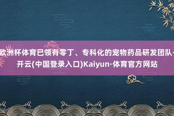 欧洲杯体育已领有零丁、专科化的宠物药品研发团队-开云(中国登录入口)Kaiyun·体育官方网站
