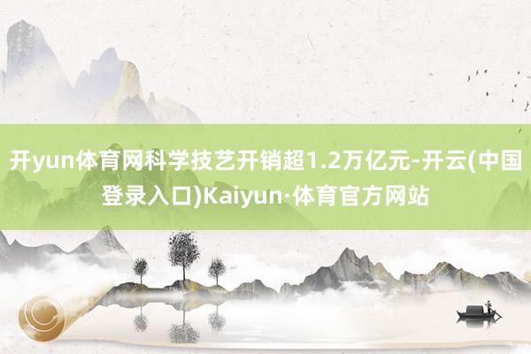 开yun体育网科学技艺开销超1.2万亿元-开云(中国登录入口)Kaiyun·体育官方网站