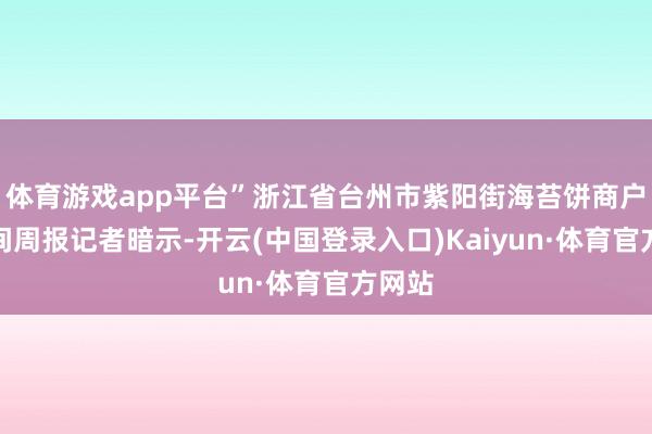 体育游戏app平台”浙江省台州市紫阳街海苔饼商户向时间周报记者暗示-开云(中国登录入口)Kaiyun·体育官方网站