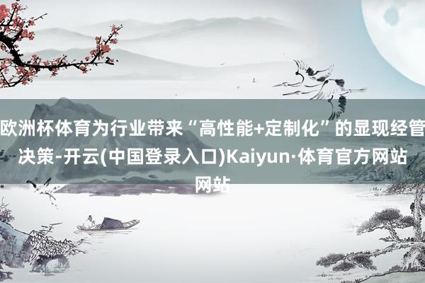 欧洲杯体育为行业带来“高性能+定制化”的显现经管决策-开云(中国登录入口)Kaiyun·体育官方网站