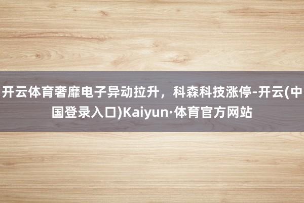 开云体育奢靡电子异动拉升，科森科技涨停-开云(中国登录入口)Kaiyun·体育官方网站