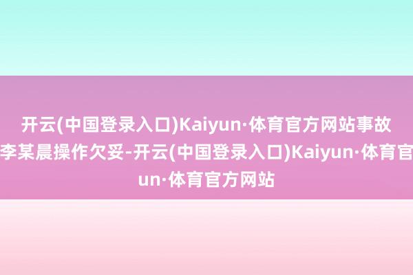 开云(中国登录入口)Kaiyun·体育官方网站事故原因系李某晨操作欠妥-开云(中国登录入口)Kaiyun·体育官方网站
