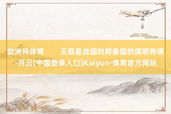 欧洲杯体育        王翦是战国时期秦国的闻明将领-开云(中国登录入口)Kaiyun·体育官方网站