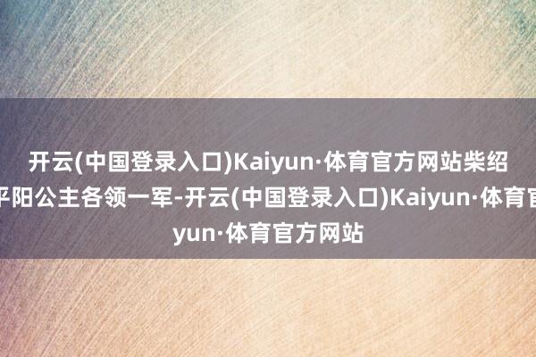 开云(中国登录入口)Kaiyun·体育官方网站柴绍和配偶平阳公主各领一军-开云(中国登录入口)Kaiyun·体育官方网站