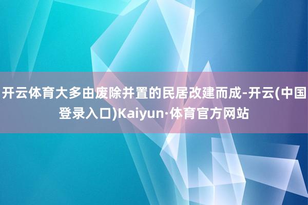 开云体育大多由废除并置的民居改建而成-开云(中国登录入口)Kaiyun·体育官方网站