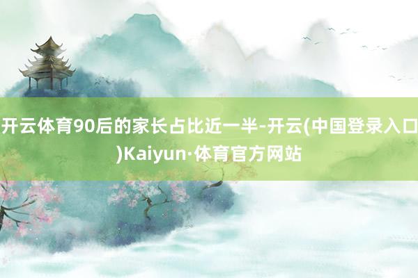 开云体育90后的家长占比近一半-开云(中国登录入口)Kaiyun·体育官方网站