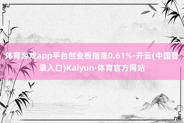 体育游戏app平台创业板指涨0.61%-开云(中国登录入口)Kaiyun·体育官方网站