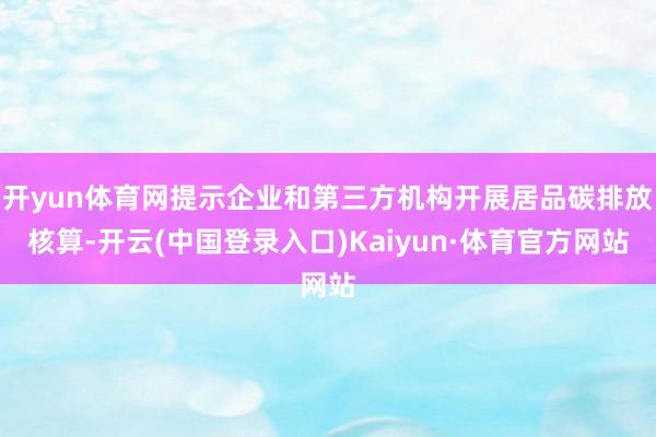 开yun体育网提示企业和第三方机构开展居品碳排放核算-开云(中国登录入口)Kaiyun·体育官方网站