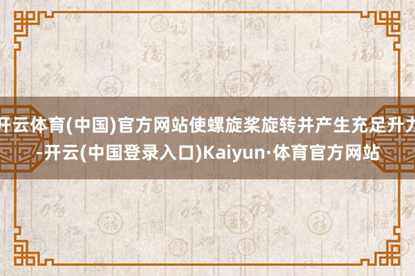 开云体育(中国)官方网站使螺旋桨旋转并产生充足升力-开云(中国登录入口)Kaiyun·体育官方网站