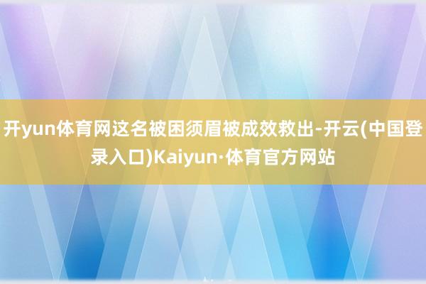 开yun体育网这名被困须眉被成效救出-开云(中国登录入口)Kaiyun·体育官方网站