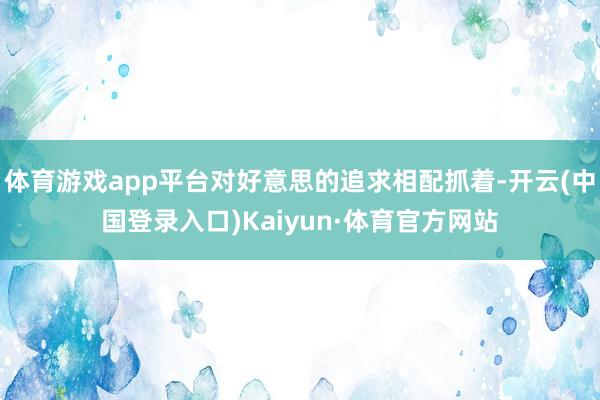 体育游戏app平台对好意思的追求相配抓着-开云(中国登录入口)Kaiyun·体育官方网站