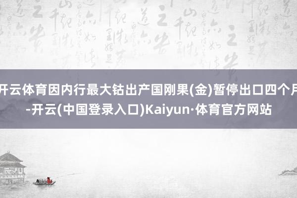 开云体育因内行最大钴出产国刚果(金)暂停出口四个月-开云(中国登录入口)Kaiyun·体育官方网站