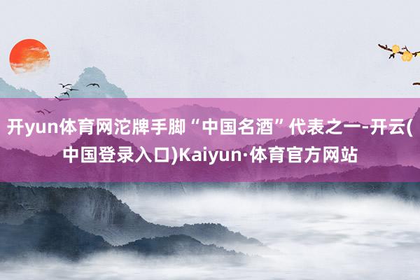 开yun体育网沱牌手脚“中国名酒”代表之一-开云(中国登录入口)Kaiyun·体育官方网站