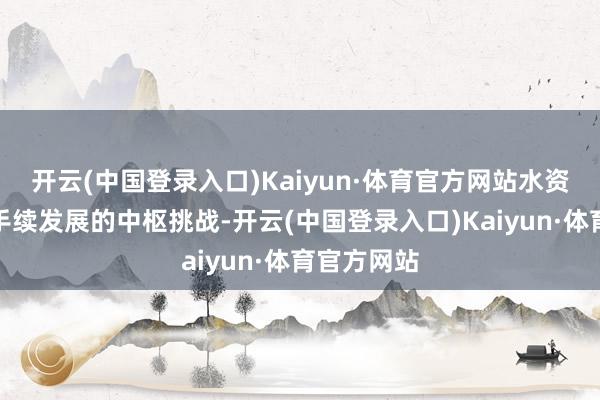 开云(中国登录入口)Kaiyun·体育官方网站水资源是可合手续发展的中枢挑战-开云(中国登录入口)Kaiyun·体育官方网站