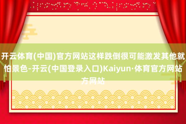 开云体育(中国)官方网站这样跌倒很可能激发其他就怕景色-开云(中国登录入口)Kaiyun·体育官方网站