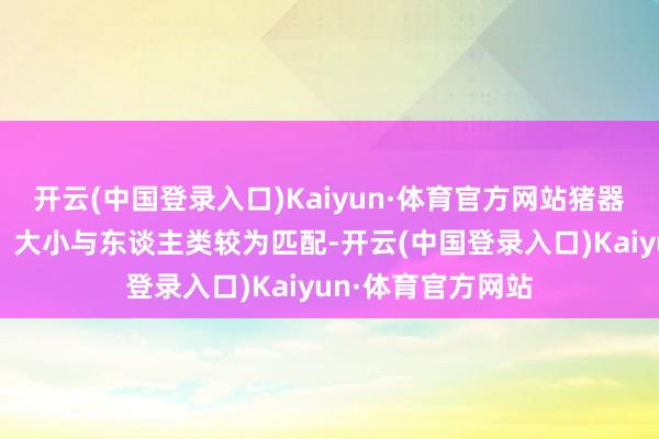 开云(中国登录入口)Kaiyun·体育官方网站猪器官因其生理功能、大小与东谈主类较为匹配-开云(中国登录入口)Kaiyun·体育官方网站