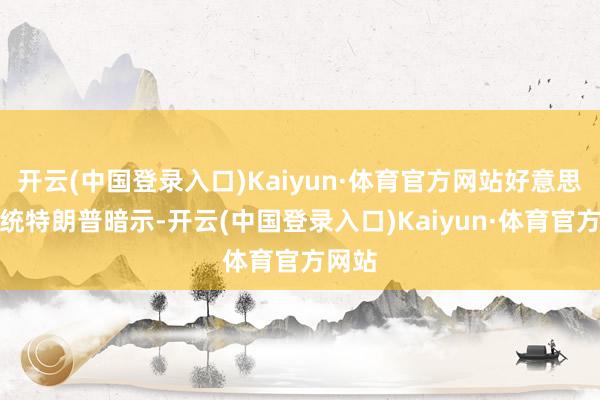 开云(中国登录入口)Kaiyun·体育官方网站好意思国总统特朗普暗示-开云(中国登录入口)Kaiyun·体育官方网站