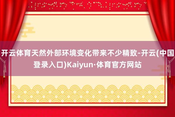开云体育天然外部环境变化带来不少精致-开云(中国登录入口)Kaiyun·体育官方网站
