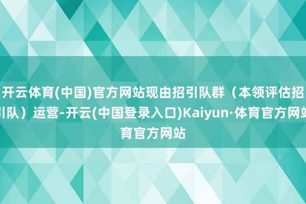 开云体育(中国)官方网站现由招引队群（本领评估招引队）运营-开云(中国登录入口)Kaiyun·体育官方网站