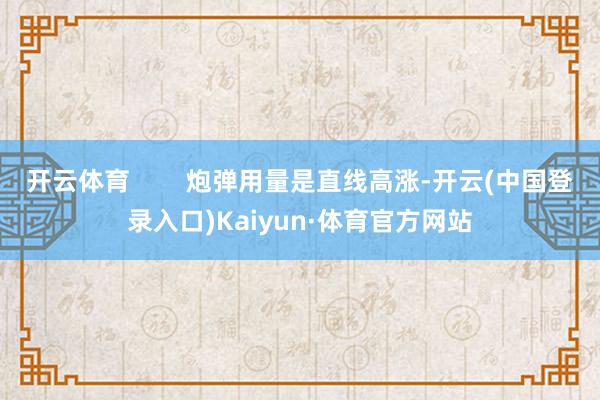 开云体育        炮弹用量是直线高涨-开云(中国登录入口)Kaiyun·体育官方网站