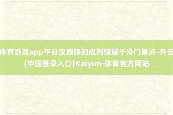 体育游戏app平台汉魏碑刻成列馆属于冷门景点-开云(中国登录入口)Kaiyun·体育官方网站