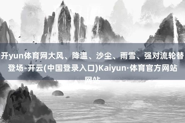 开yun体育网大风、降温、沙尘、雨雪、强对流轮替登场-开云(中国登录入口)Kaiyun·体育官方网站