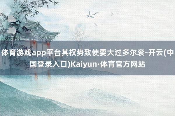 体育游戏app平台其权势致使要大过多尔衮-开云(中国登录入口)Kaiyun·体育官方网站