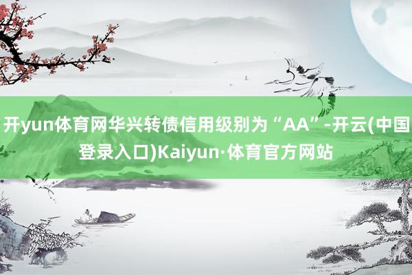 开yun体育网华兴转债信用级别为“AA”-开云(中国登录入口)Kaiyun·体育官方网站
