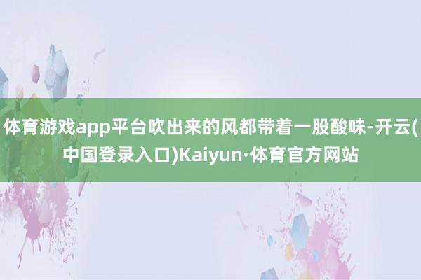 体育游戏app平台吹出来的风都带着一股酸味-开云(中国登录入口)Kaiyun·体育官方网站