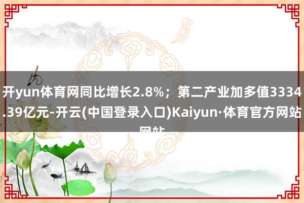 开yun体育网同比增长2.8%；第二产业加多值3334.39亿元-开云(中国登录入口)Kaiyun·体育官方网站
