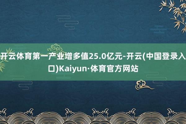 开云体育第一产业增多值25.0亿元-开云(中国登录入口)Kaiyun·体育官方网站