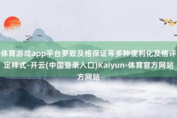 体育游戏app平台罗致及格保证等多种便利化及格评定样式-开云(中国登录入口)Kaiyun·体育官方网站