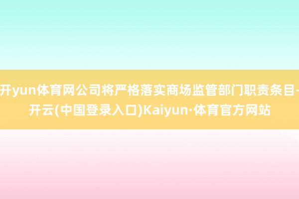 开yun体育网公司将严格落实商场监管部门职责条目-开云(中国登录入口)Kaiyun·体育官方网站