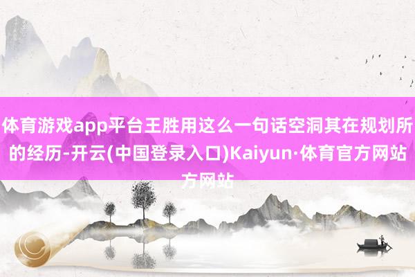 体育游戏app平台王胜用这么一句话空洞其在规划所的经历-开云(中国登录入口)Kaiyun·体育官方网站